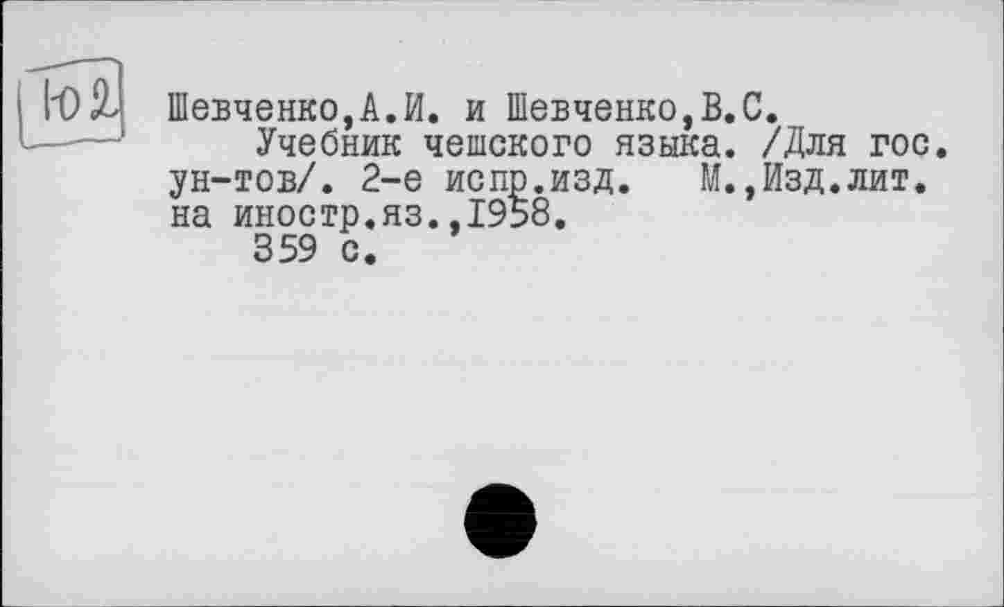 ﻿Шевченко,А.И. и Шевченко,В.С.
Учебник чешского языка. /Для гос. ун-тов/. 2-е испр.изд. М.,Изд.лит. на иностр.яз.,1958.
359 О.